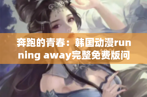 奔跑的青春：韩国动漫running away完整免费版问世