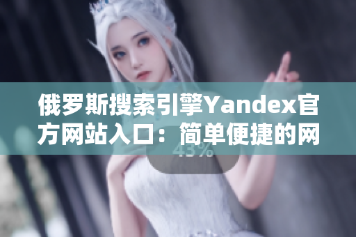 俄罗斯搜索引擎Yandex官方网站入口：简单便捷的网络搜索体验