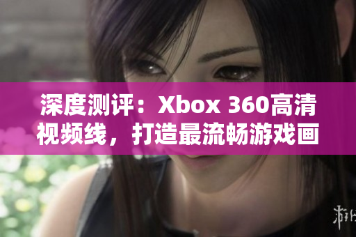 深度测评：Xbox 360高清视频线，打造最流畅游戏画面