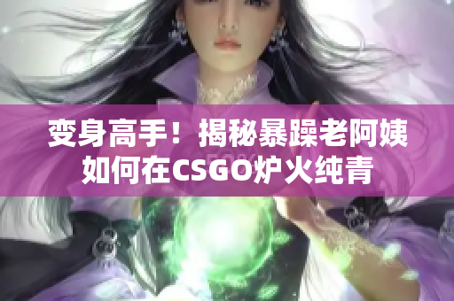 变身高手！揭秘暴躁老阿姨如何在CSGO炉火纯青