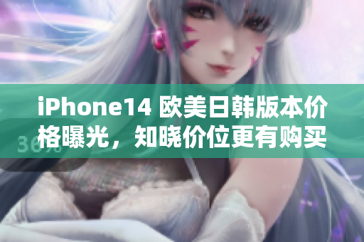 iPhone14 欧美日韩版本价格曝光，知晓价位更有购买信心