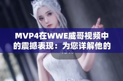 MVP4在WWE威哥视频中的震撼表现：为您详解他的超级战斗技巧