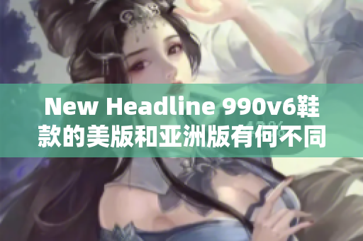 New Headline 990v6鞋款的美版和亚洲版有何不同？比较分析揭秘