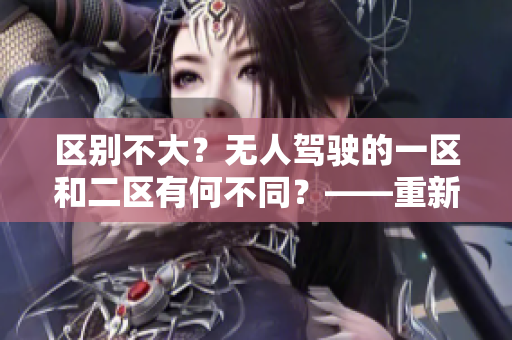 区别不大？无人驾驶的一区和二区有何不同？——重新思考无人驾驶发展的趋势