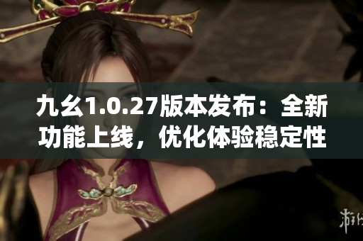 九幺1.0.27版本发布：全新功能上线，优化体验稳定性提升(1)