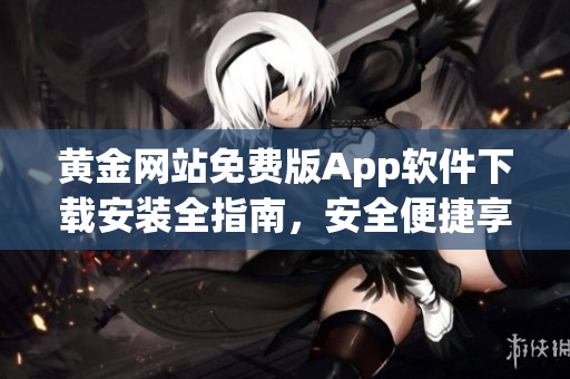 黄金网站免费版App软件下载安装全指南，安全便捷享黄金投资盛宴