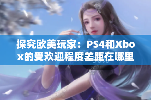 探究欧美玩家：PS4和Xbox的受欢迎程度差距在哪里？