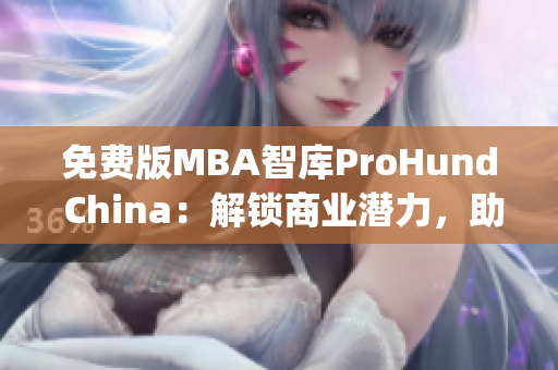 免费版MBA智库ProHund China：解锁商业潜力，助您事业腾飞(1)