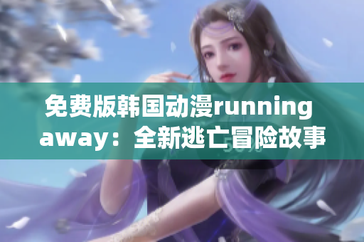 免费版韩国动漫running away：全新逃亡冒险故事揭秘