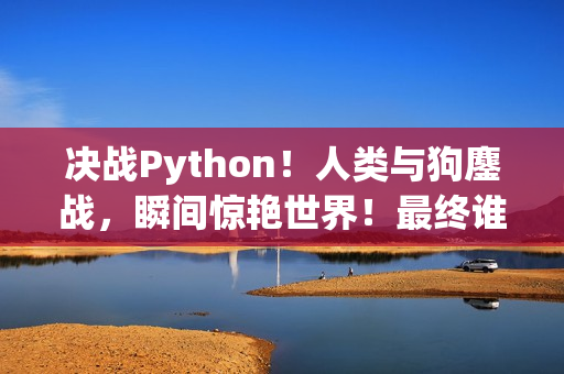 决战Python！人类与狗鏖战，瞬间惊艳世界！最终谁能夺得胜利？