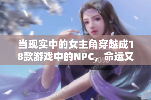 当现实中的女主角穿越成18款游戏中的NPC，命运又将何去何从