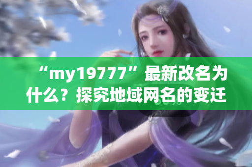 “my19777”最新改名为什么？探究地域网名的变迁历程