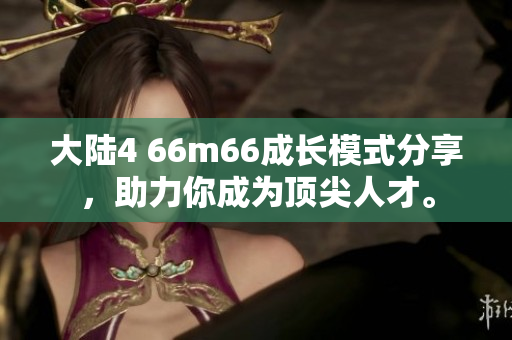 大陆4 66m66成长模式分享，助力你成为顶尖人才。