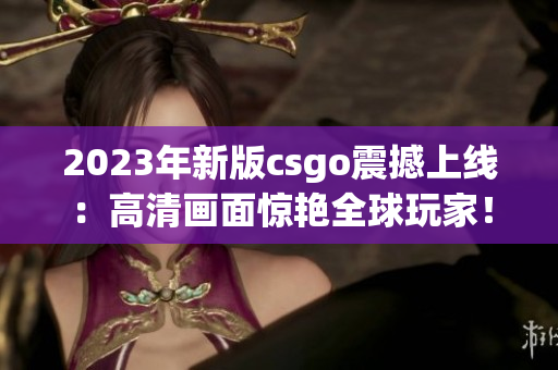 2023年新版csgo震撼上线：高清画面惊艳全球玩家！