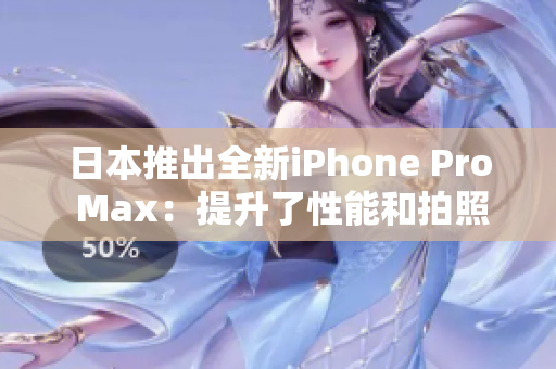 日本推出全新iPhone Pro Max：提升了性能和拍照体验