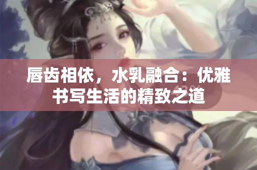 唇齿相依，水乳融合：优雅书写生活的精致之道