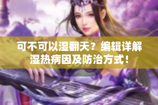 可不可以湿翻天？编辑详解湿热病因及防治方式！