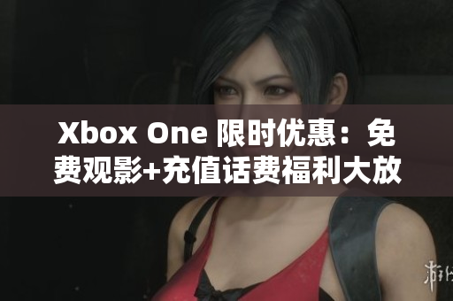 Xbox One 限时优惠：免费观影+充值话费福利大放送