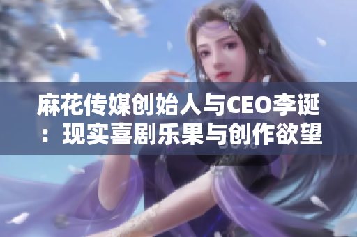 麻花传媒创始人与CEO李诞：现实喜剧乐果与创作欲望的交织