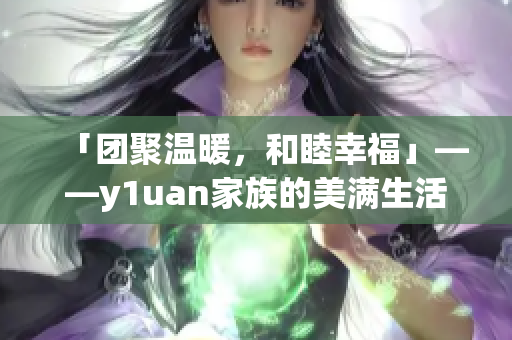 「团聚温暖，和睦幸福」——y1uan家族的美满生活