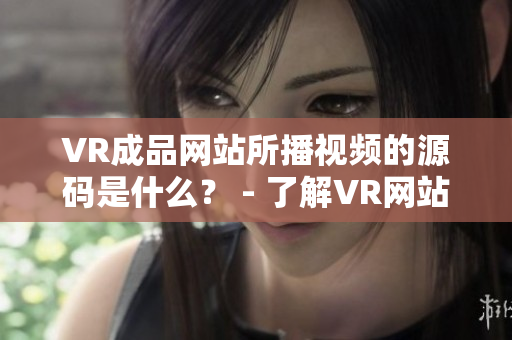 VR成品网站所播视频的源码是什么？ - 了解VR网站视频来源的方法