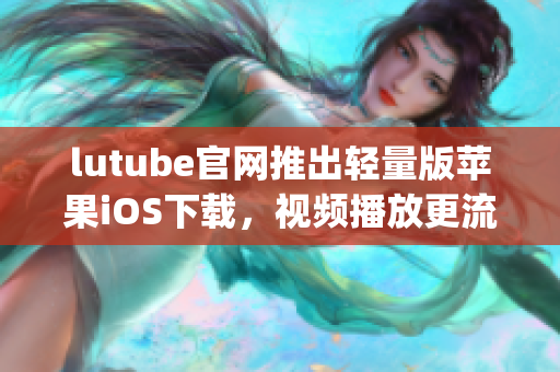 lutube官网推出轻量版苹果iOS下载，视频播放更流畅(1)