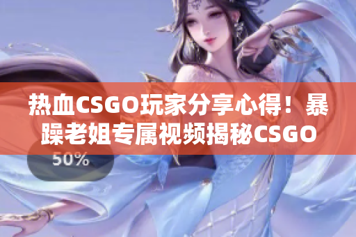 热血CSGO玩家分享心得！暴躁老姐专属视频揭秘CSGO高端技巧