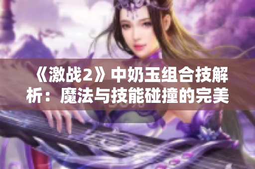 《激战2》中奶玉组合技解析：魔法与技能碰撞的完美结合