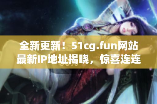 全新更新！51cg.fun网站最新IP地址揭晓，惊喜连连！