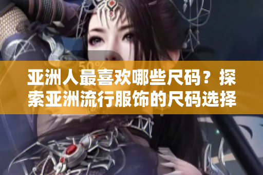 亚洲人最喜欢哪些尺码？探索亚洲流行服饰的尺码选择