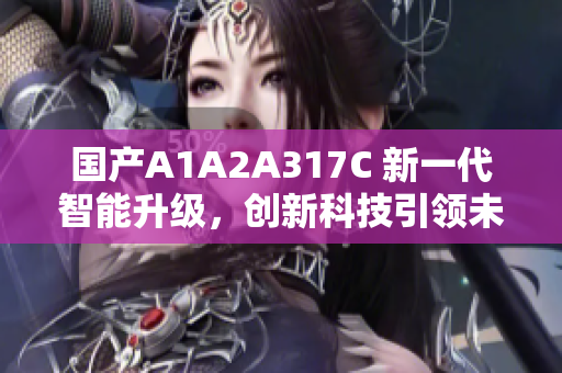 国产A1A2A317C 新一代智能升级，创新科技引领未来