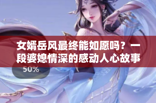 女婿岳风最终能如愿吗？一段婆媳情深的感动人心故事