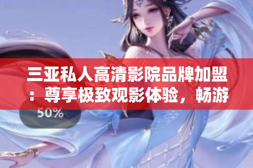 三亚私人高清影院品牌加盟：尊享极致观影体验，畅游电影世界