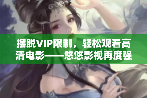 摆脱VIP限制，轻松观看高清电影——悠悠影视再度强势登场！