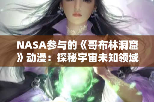 NASA参与的《哥布林洞窟》动漫：探秘宇宙未知领域