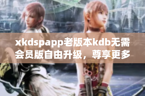 xkdspapp老版本kdb无需会员版自由升级，尊享更多特权