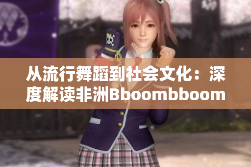 从流行舞蹈到社会文化：深度解读非洲Bboombboom舞的意义