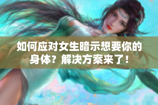 如何应对女生暗示想要你的身体？解决方案来了！