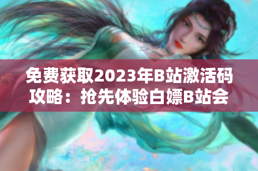 免费获取2023年B站激活码攻略：抢先体验白嫖B站会员福利