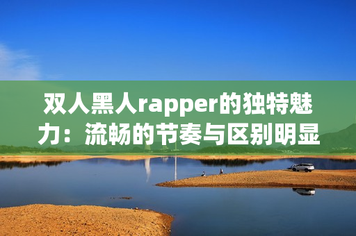 双人黑人rapper的独特魅力：流畅的节奏与区别明显的个性化风格