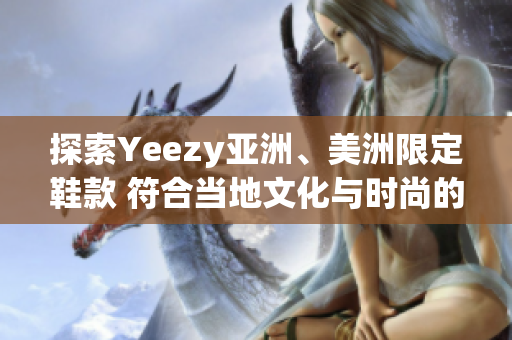 探索Yeezy亚洲、美洲限定鞋款 符合当地文化与时尚的完美结合