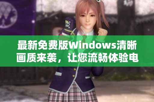 最新免费版Windows清晰画质来袭，让您流畅体验电脑！