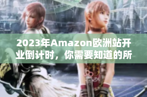 2023年Amazon欧洲站开业倒计时，你需要知道的所有细节