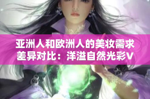 亚洲人和欧洲人的美妆需求差异对比：洋溢自然光彩VS高明显彩妆？