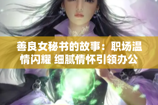 善良女秘书的故事：职场温情闪耀 细腻情怀引领办公潮流