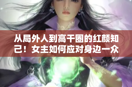 从局外人到高干圈的红颜知己！女主如何应对身边一众爱慕者？