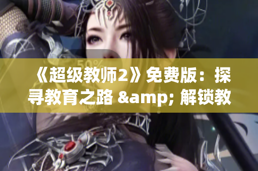 《超级教师2》免费版：探寻教育之路 & 解锁教学新境界