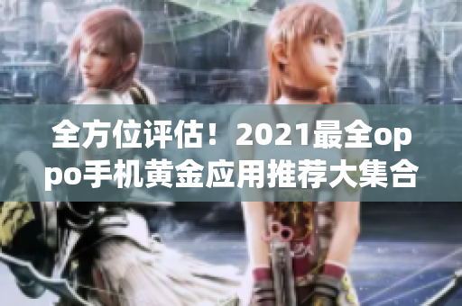 全方位评估！2021最全oppo手机黄金应用推荐大集合