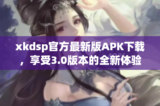 xkdsp官方最新版APK下载，享受3.0版本的全新体验!