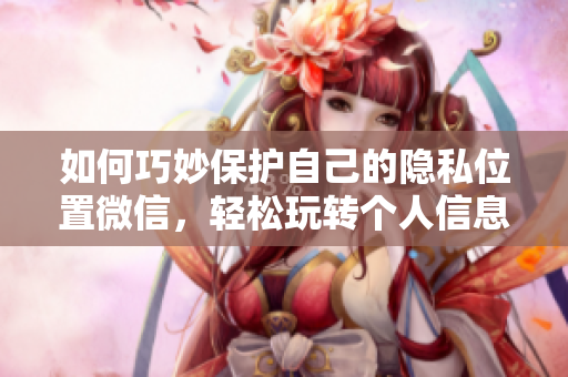 如何巧妙保护自己的隐私位置微信，轻松玩转个人信息安全